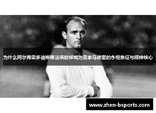 为什么阿尔弗雷多迪斯蒂法诺能够成为皇家马德里的永恒象征与精神核心