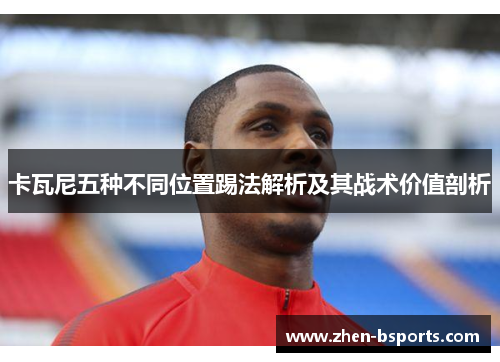 卡瓦尼五种不同位置踢法解析及其战术价值剖析