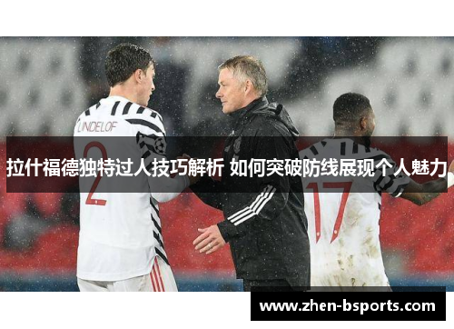 拉什福德独特过人技巧解析 如何突破防线展现个人魅力