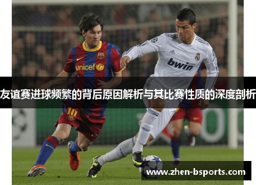 友谊赛进球频繁的背后原因解析与其比赛性质的深度剖析