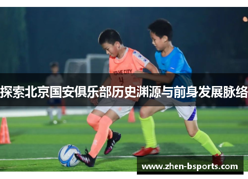 探索北京国安俱乐部历史渊源与前身发展脉络