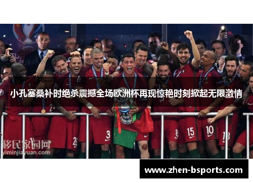 小孔塞桑补时绝杀震撼全场欧洲杯再现惊艳时刻掀起无限激情