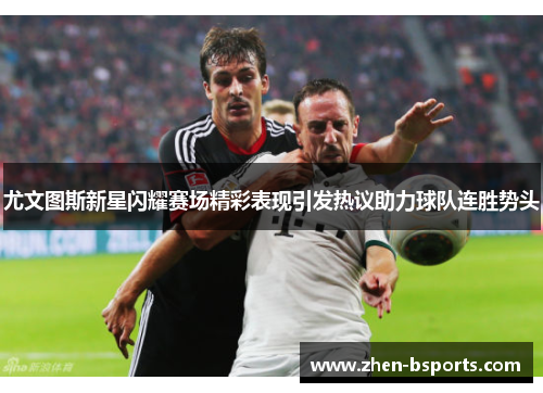 尤文图斯新星闪耀赛场精彩表现引发热议助力球队连胜势头