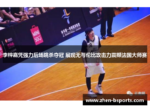 李梓嘉凭强力后场跳杀夺冠 展现无与伦比攻击力震撼法国大师赛