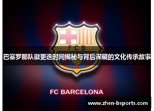 巴塞罗那队徽更迭时间揭秘与背后深藏的文化传承故事
