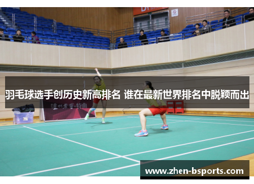 羽毛球选手创历史新高排名 谁在最新世界排名中脱颖而出