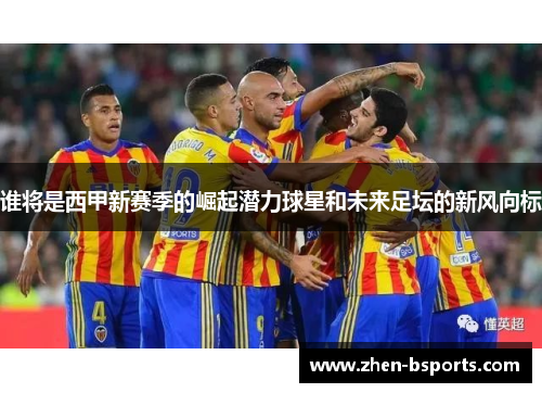 谁将是西甲新赛季的崛起潜力球星和未来足坛的新风向标