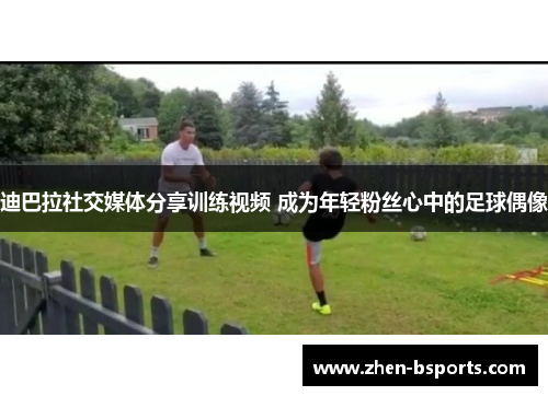 迪巴拉社交媒体分享训练视频 成为年轻粉丝心中的足球偶像