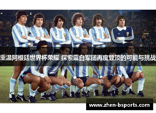 重温阿根廷世界杯荣耀 探索蓝白军团再度登顶的可能与挑战