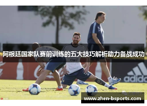 阿根廷国家队赛前训练的五大技巧解析助力备战成功