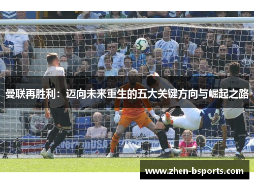 曼联再胜利:迈向未来重生的五大关键方向与崛起之路 曼联再胜利:迈向未来重生的五大关键方向与崛起之路
