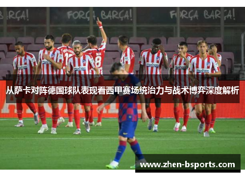 从萨卡对阵德国球队表现看西甲赛场统治力与战术博弈深度解析 从萨卡对阵德国球队表现看西甲赛场统治力与战术博弈深度解析