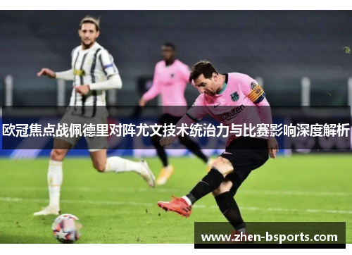 欧冠焦点战佩德里对阵尤文技术统治力与比赛影响深度解析 欧冠焦点战佩德里对阵尤文技术统治力与比赛影响深度解析
