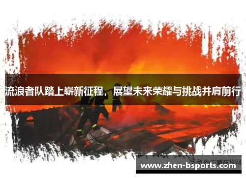 流浪者队踏上崭新征程,展望未来荣耀与挑战并肩前行 流浪者队踏上崭新征程,展望未来荣耀与挑战并肩前行