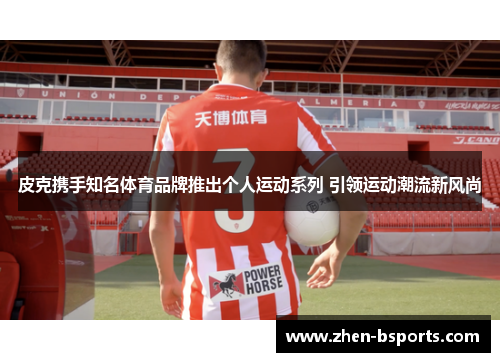 皮克携手知名体育品牌推出个人运动系列 引领运动潮流新风尚