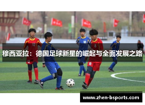穆西亚拉：德国足球新星的崛起与全面发展之路