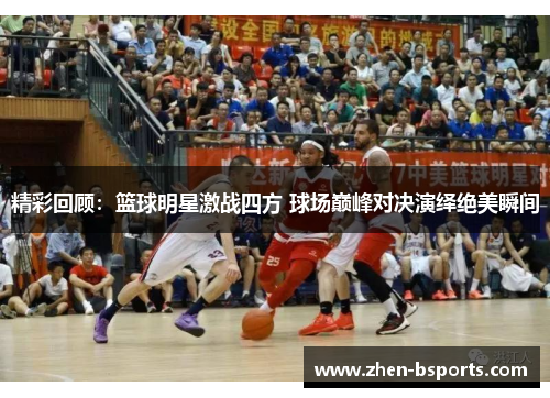 精彩回顾：篮球明星激战四方 球场巅峰对决演绎绝美瞬间