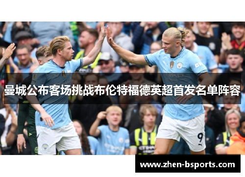 曼城公布客场挑战布伦特福德英超首发名单阵容