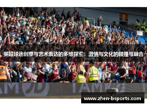 英超球迷创意与艺术表达的多维探索：激情与文化的碰撞与融合