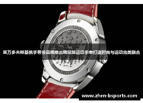 莱万多夫斯基携手奢侈品牌推出限量版运动手表打造时尚与运动完美融合