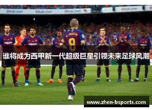 谁将成为西甲新一代超级巨星引领未来足球风潮 谁将成为西甲新一代超级巨星引领未来足球风潮