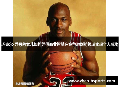迈克尔·乔丹的女儿如何凭借商业智慧在竞争激烈的领域实现个人成功 迈克尔·乔丹的女儿如何凭借商业智慧在竞争激烈的领域实现个人成功