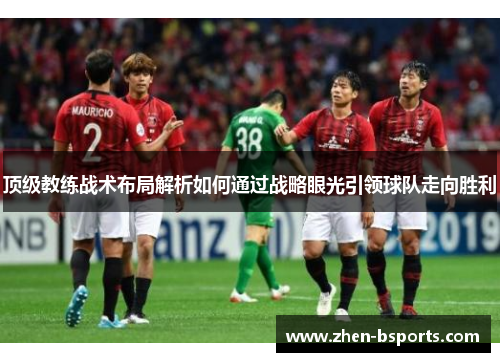 顶级教练战术布局解析如何通过战略眼光引领球队走向胜利 顶级教练战术布局解析如何通过战略眼光引领球队走向胜利