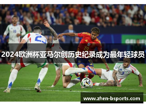 2024欧洲杯亚马尔创历史纪录成为最年轻球员 2024欧洲杯亚马尔创历史纪录成为最年轻球员