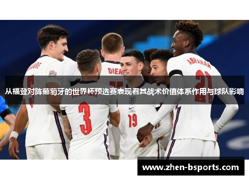从福登对阵葡萄牙的世界杯预选赛表现看其战术价值体系作用与球队影响 从福登对阵葡萄牙的世界杯预选赛表现看其战术价值体系作用与球队影响