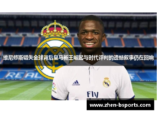 维尼修斯错失金球背后皇马新王崛起与时代评判的遗憾叙事仍在回响 维尼修斯错失金球背后皇马新王崛起与时代评判的遗憾叙事仍在回响